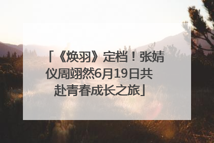《焕羽》定档！张婧仪周翊然6月19日共赴青春成长之旅