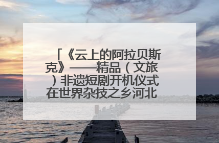 《云上的阿拉贝斯克》——精品（文旅）非遗短剧开机仪式在世界杂技之乡河北吴桥成功举办