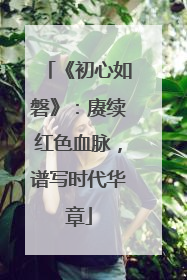 《初心如磐》：赓续红色血脉，谱写时代华章