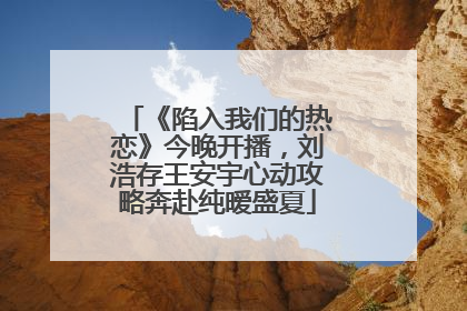 《陷入我们的热恋》今晚开播，刘浩存王安宇心动攻略奔赴纯暧盛夏