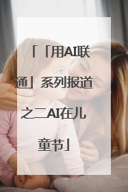 「用AI联通」系列报道之二AI在儿童节