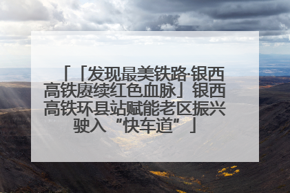 「发现最美铁路·银西高铁赓续红色血脉」银西高铁环县站赋能老区振兴驶入“快车道”