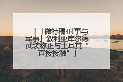 「微特稿·时事与军事」叙利亚库尔德武装称正与土耳其“直接接触”
