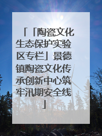 「陶瓷文化生态保护实验区专栏」景德镇陶瓷文化传承创新中心筑牢汛期安全线