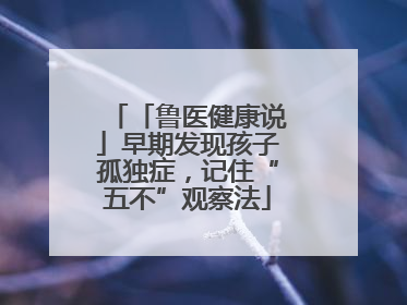 「鲁医健康说」早期发现孩子孤独症，记住“五不”观察法