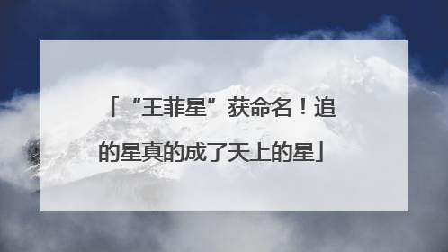 “王菲星”获命名！追的星真的成了天上的星