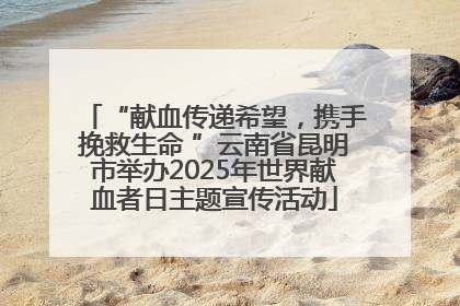“献血传递希望，携手挽救生命 ”云南省昆明市举办2025年世界献血者日主题宣传活动