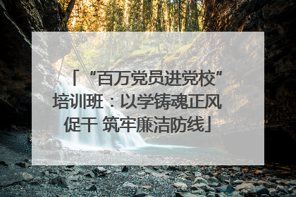 “百万党员进党校”培训班：以学铸魂正风促干 筑牢廉洁防线