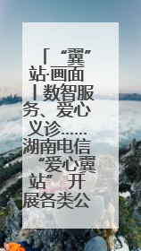 “翼”站·画面丨数智服务、爱心义诊……湖南电信“爱心翼站” 开展各类公益活动