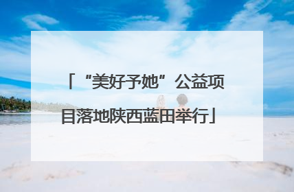 “美好予她”公益项目落地陕西蓝田举行