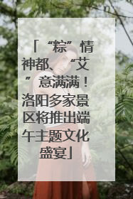 “粽”情神都、“艾”意满满！洛阳多家景区将推出端午主题文化盛宴