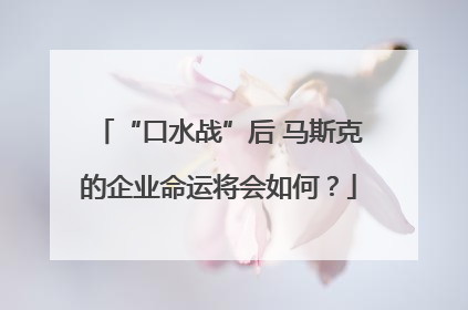 “口水战”后 马斯克的企业命运将会如何？