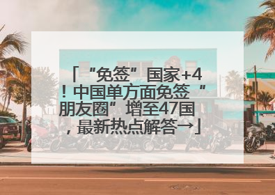 “免签”国家+4！中国单方面免签“朋友圈”增至47国，最新热点解答→