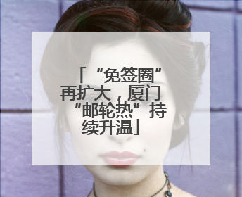“免签圈”再扩大，厦门“邮轮热”持续升温