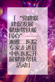 “党建联建促发展 健康帮扶暖民心”——湘雅二医院专家走进县中医医院开展健康帮扶活动