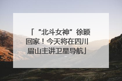 “北斗女神”徐颖回家！今天将在四川眉山主讲卫星导航