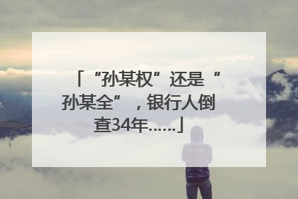 “孙某权”还是“孙某全”，银行人倒查34年……
