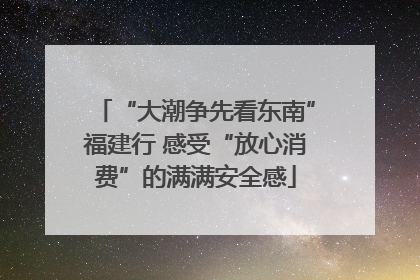 “大潮争先看东南”福建行 感受“放心消费”的满满安全感