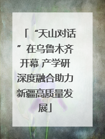“天山对话”在乌鲁木齐开幕 产学研深度融合助力新疆高质量发展