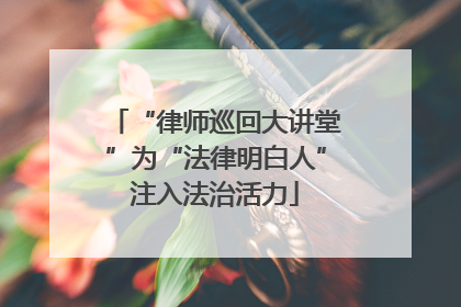 “律师巡回大讲堂”为“法律明白人”注入法治活力