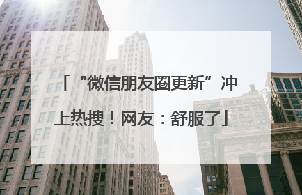 “微信朋友圈更新”冲上热搜！网友：舒服了