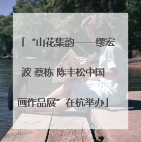 “山花集韵——缪宏波 蔡栋 陈丰松中国画作品展”在杭举办