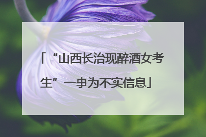 “山西长治现醉酒女考生”一事为不实信息