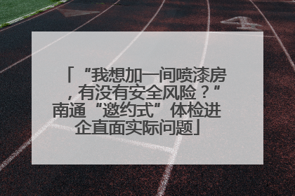 “我想加一间喷漆房，有没有安全风险？”南通“邀约式”体检进企直面实际问题