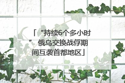 “持续6个多小时” 俄乌交换战俘期间互袭首都地区