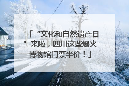 “文化和自然遗产日”来啦，四川这些爆火博物馆门票半价！