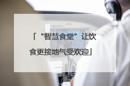 “智慧食堂”让饮食更接地气受欢迎