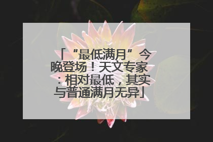 “最低满月”今晚登场！天文专家：相对最低，其实与普通满月无异