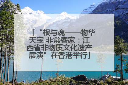 “根与魂——物华天宝 非常客家：江西省非物质文化遗产展演”在香港举行