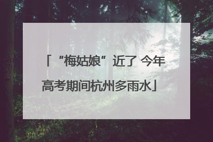 “梅姑娘”近了 今年高考期间杭州多雨水