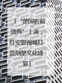 “楚国祈福盛典”上演，红安影视城打造荆楚文化盛宴