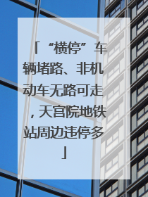 “横停”车辆堵路、非机动车无路可走，天宫院地铁站周边违停多