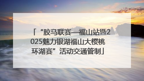 “胶马联赛—福山站暨2025魅力银湖福山大樱桃环湖赛”活动交通管制