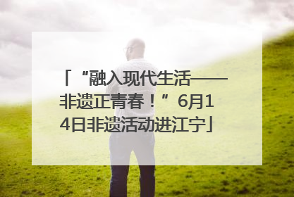 “融入现代生活——非遗正青春！”6月14日非遗活动进江宁