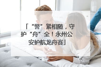 “警”紧相随，守护“舟”全！永州公安护航龙舟赛