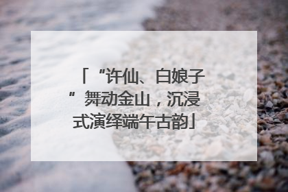 “许仙、白娘子”舞动金山，沉浸式演绎端午古韵
