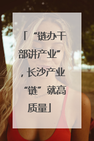 “链办干部讲产业”，长沙产业“链”就高质量