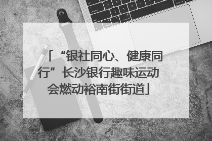 “银社同心、健康同行”长沙银行趣味运动会燃动裕南街街道