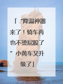 “降温神器来了！骑车再也不烫屁股了”小黄车又升级了
