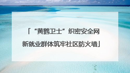 “黄鹤卫士”织密安全网 新就业群体筑牢社区防火墙