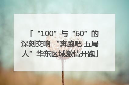 “100”与“60”的深刻交响 “奔跑吧 五局人”华东区域激情开跑
