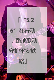 “5.26”在行动：路地联动守护平安铁路