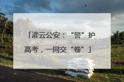 灌云公安：“警”护高考，一同交“卷”