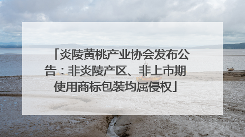 炎陵黄桃产业协会发布公告：非炎陵产区、非上市期使用商标包装均属侵权