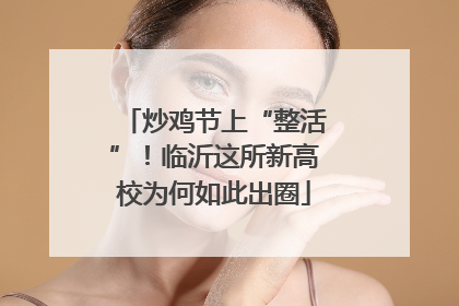 炒鸡节上“整活”！临沂这所新高校为何如此出圈