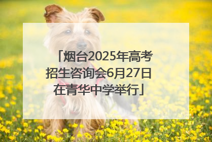 烟台2025年高考招生咨询会6月27日在青华中学举行